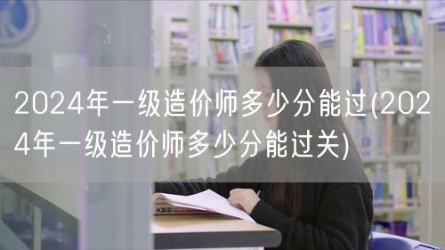 2024年一级造价师多少分能过 分数线预