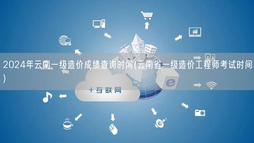 2024年云南一级造价成绩查询时间 公布