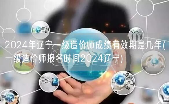 2024年辽宁一级造价师成绩有效期是几年