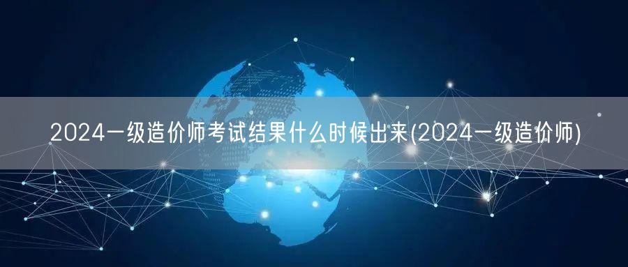 2024一级造价师考试结果何时揭晓 公布