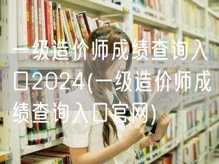 一级造价师成绩查询入口2024 官方直达