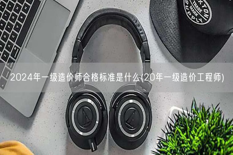 2024年一级造价师合格标准是什么 历年