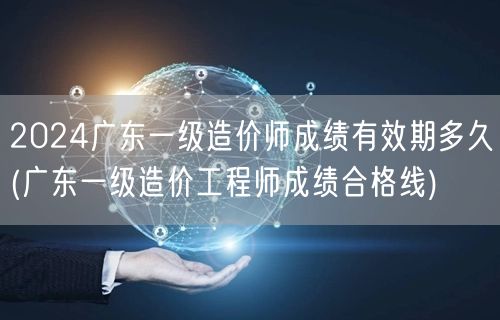2024广东一级造价师成绩有效期多久 成