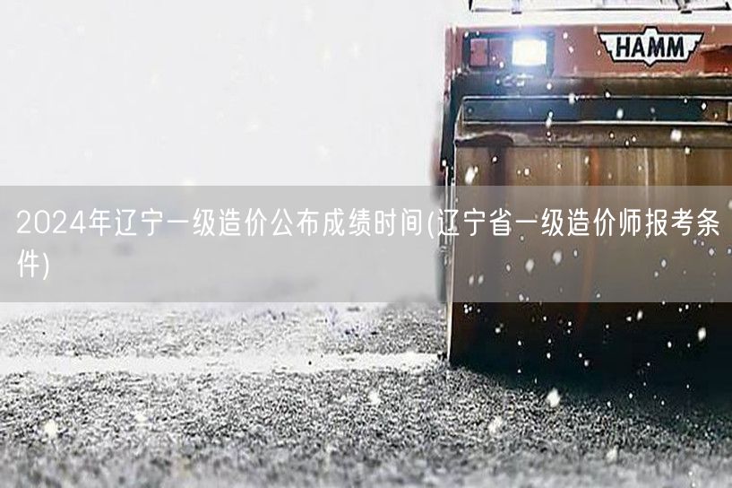 2024年辽宁一级造价公布成绩时间 成绩
