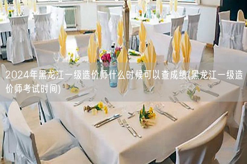 2024年黑龙江一级造价师成绩查询时间预