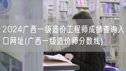 2024广西一级造价工程师成绩查询入口网
