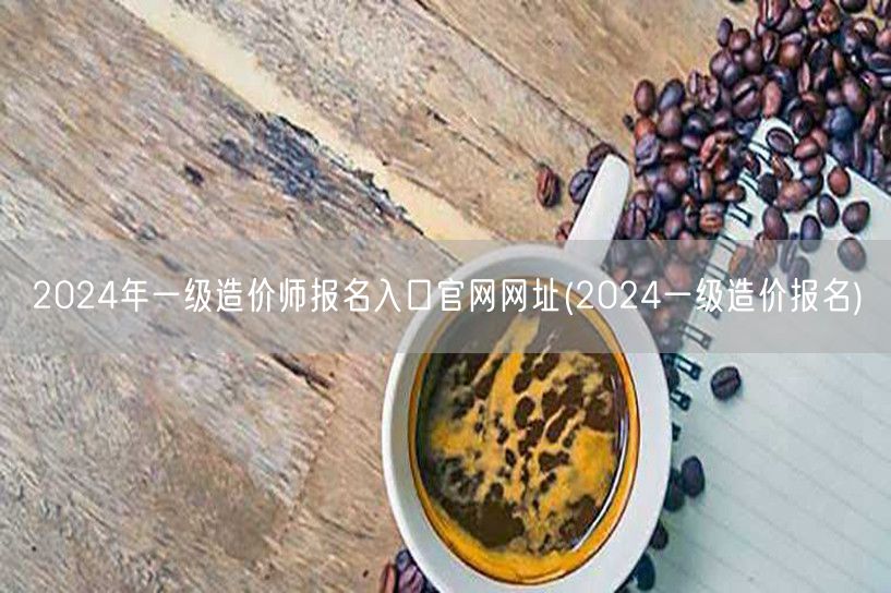 2024年一级造价师报名入口官网网址 官