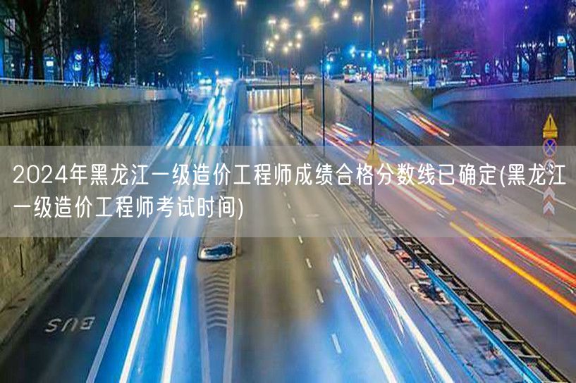2024年黑龙江一级造价工程师成绩合格分