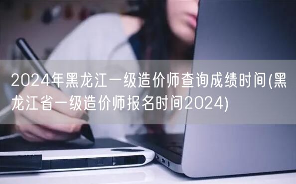 2024年黑龙江一级造价师查询成绩时间 