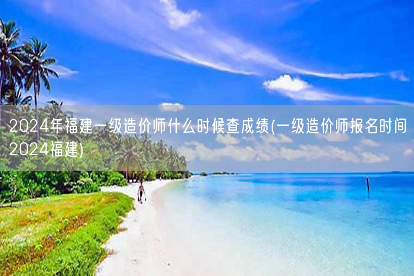 2024年福建一级造价师成绩查询时间 福