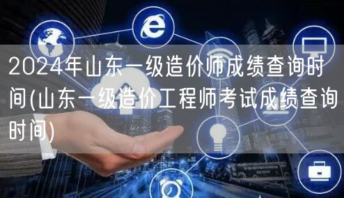 2024年山东一级造价师成绩查询时间 查