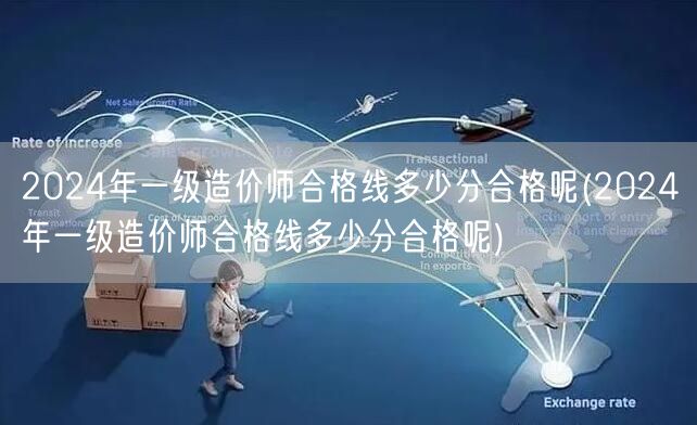 2024年一级造价师合格线多少分合格呢 