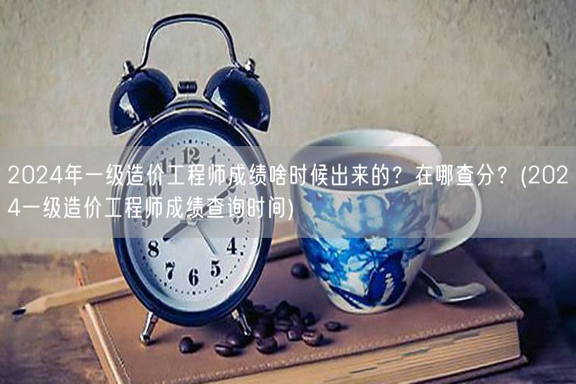 2024年一级造价工程师成绩何时公布？哪