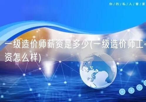 一级造价师薪资是多少 薪资待遇概览