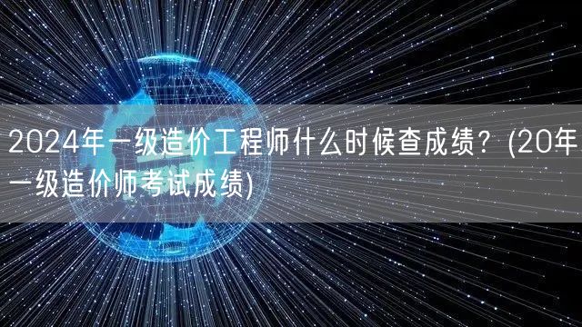 2024年一级造价工程师查成绩时间 20