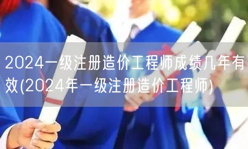 2024一级注册造价工程师成绩几年有效 
