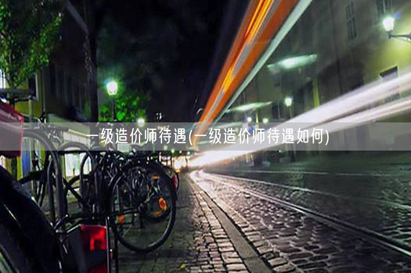 一级造价师待遇 薪资水平及职业前景