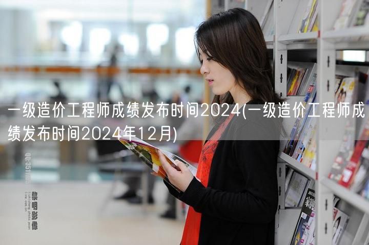 一级造价工程师成绩发布时间2024 12
