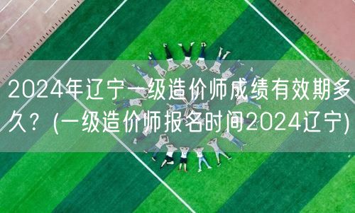 2024年辽宁一级造价师成绩有效期多久？