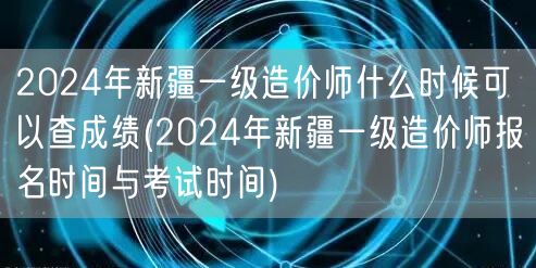 2024年新疆一级造价师成绩查询时间 预