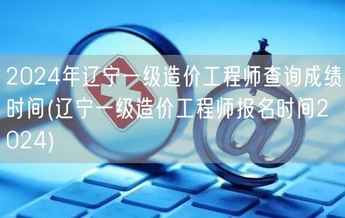 2024年辽宁一级造价工程师查询成绩时间
