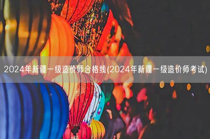 2024年新疆一级造价师合格线 分数线揭