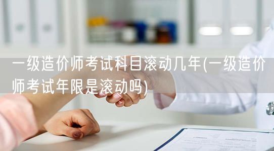 一级造价师考试科目滚动年限说明