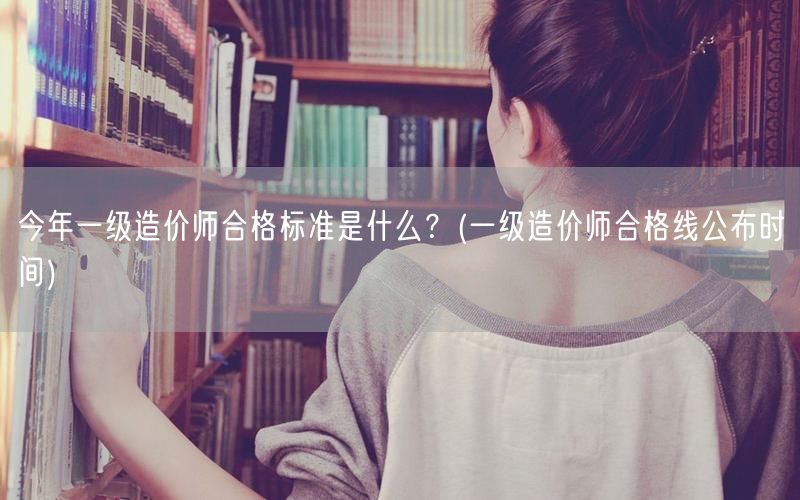 今年一级造价师合格标准是什么？ 一级造价