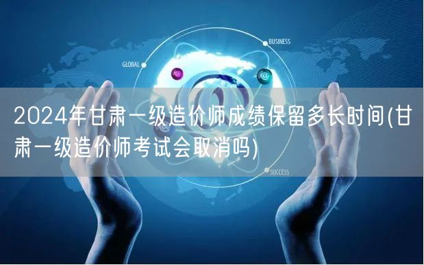 2024年甘肃一级造价师成绩保留时长 有