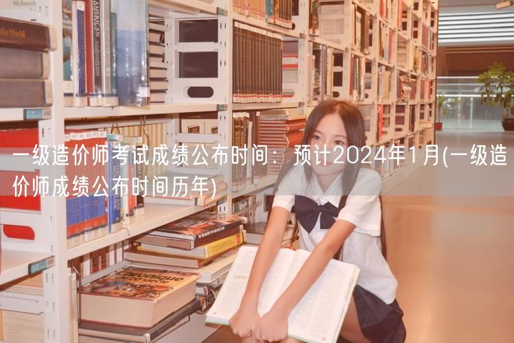 一级造价师考试成绩公布时间：预计2024