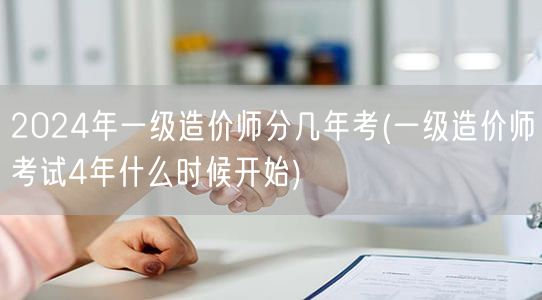 2024年一级造价师分几年考 四年周期详