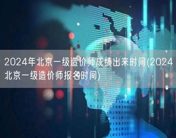 2024年北京一级造价师成绩出来时间 公