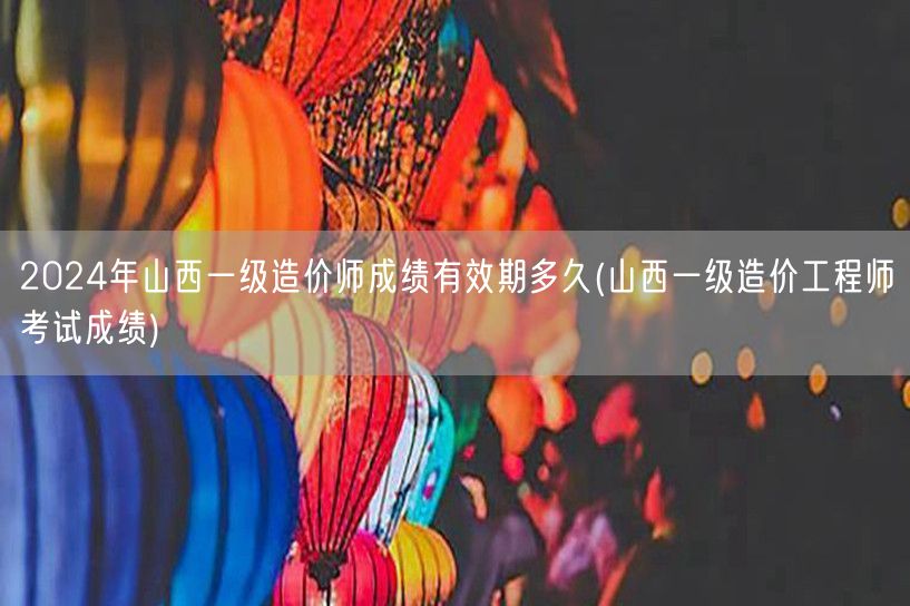 2024年山西一级造价师成绩有效期多久 