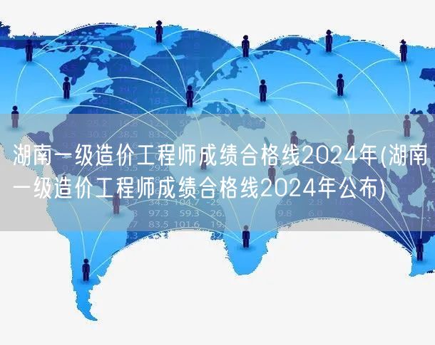 湖南一级造价工程师成绩合格线2024年 