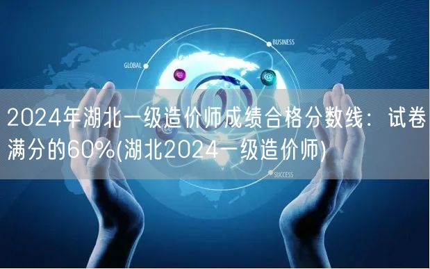 2024年湖北一级造价师成绩合格线：60