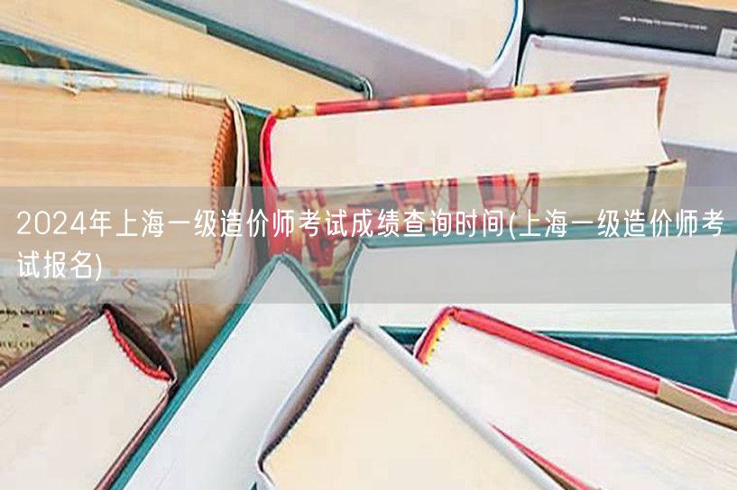 2024年上海一级造价师考试成绩查询时间