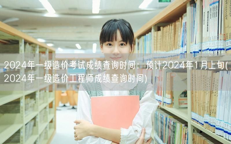2024年一级造价考试成绩查询时间：预计