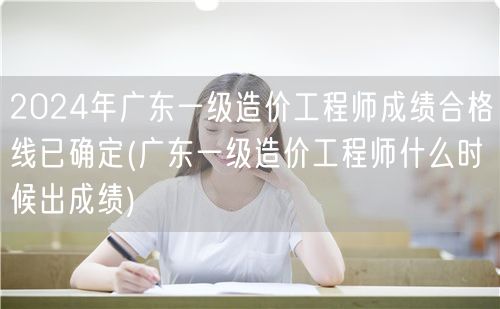 2024年广东一级造价工程师成绩合格线已