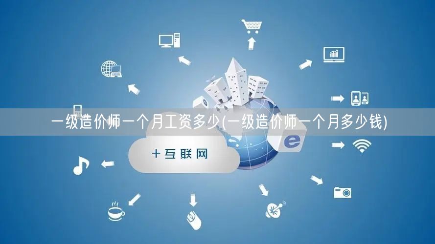 一级造价师一个月工资多少 薪资水平概览