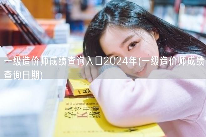 一级造价师成绩查询入口2024年 查询时