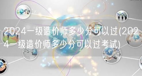 2024一级造价师多少分可以过 考试合格