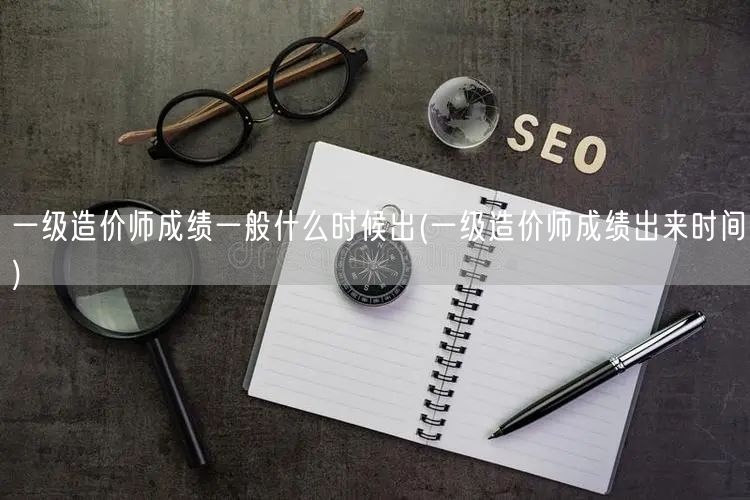 一级造价师成绩一般什么时候出 公布时间概