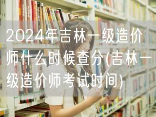 2024年吉林一级造价师查分时间公布