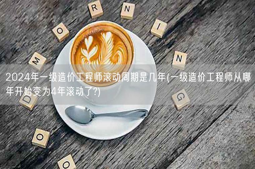 2024年一级造价工程师滚动周期是几年 