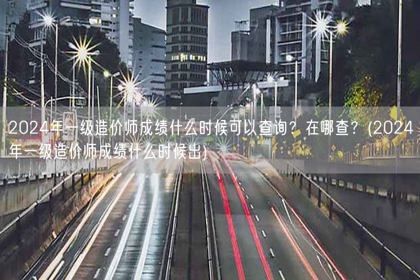 2024年一级造价师成绩何时可查 哪里查