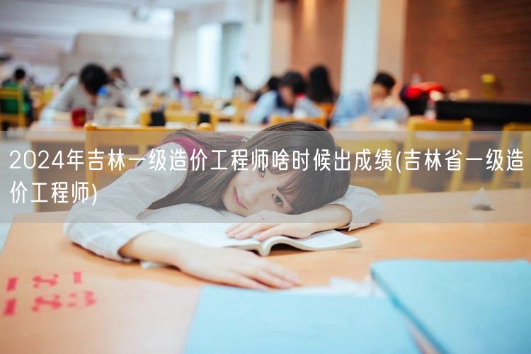 2024年吉林一级造价工程师出成绩时间预
