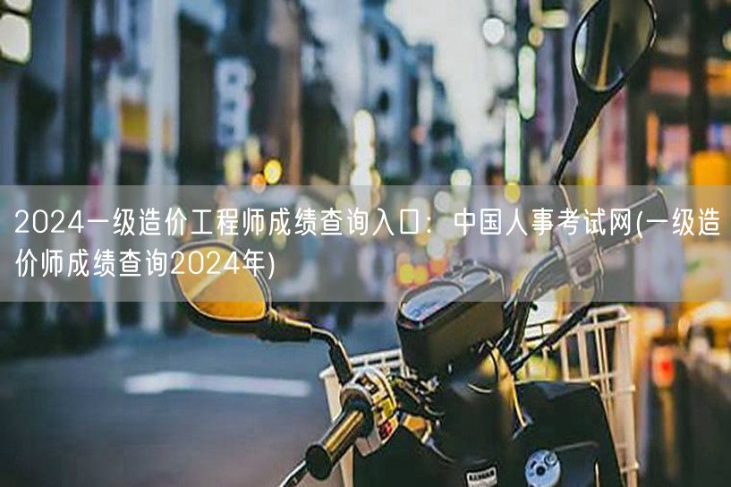 2024一级造价工程师成绩查询入口：中国