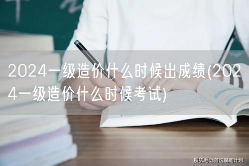 2024一级造价什么时候出成绩 成绩公布