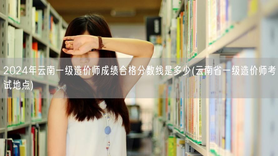 2024年云南一级造价师成绩合格分数线是