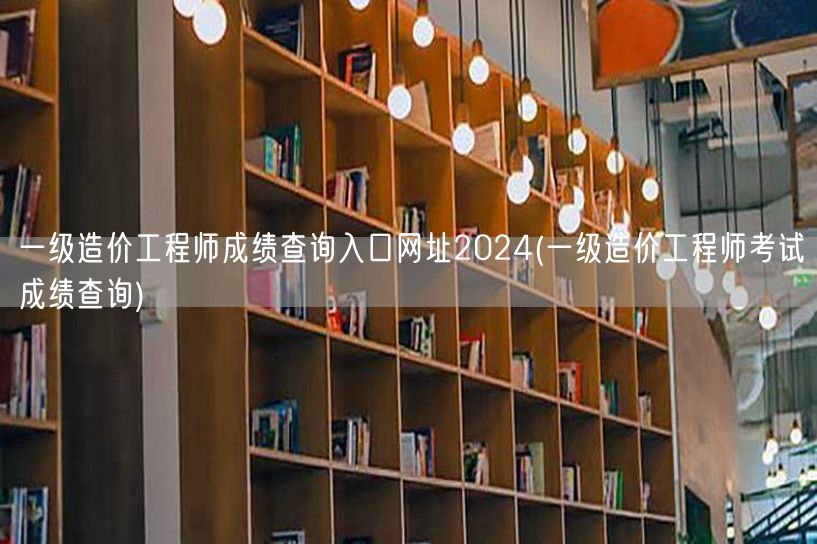 一级造价工程师成绩查询入口网址2024 